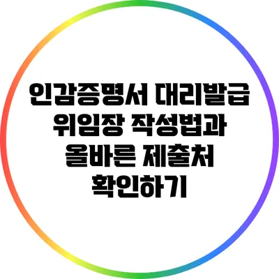 인감증명서 대리발급 위임장 작성법과 올바른 제출처 확인하기