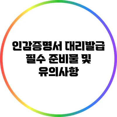 인감증명서 대리발급 필수 준비물 및 유의사항