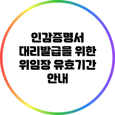 인감증명서 대리발급을 위한 위임장 유효기간 안내