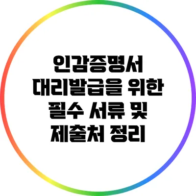 인감증명서 대리발급을 위한 필수 서류 및 제출처 정리