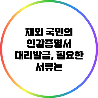 재외 국민의 인감증명서 대리발급, 필요한 서류는?