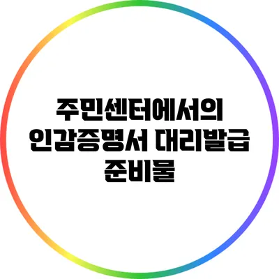 주민센터에서의 인감증명서 대리발급 준비물