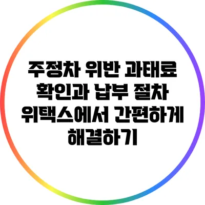 주정차 위반 과태료 확인과 납부 절차: 위택스에서 간편하게 해결하기