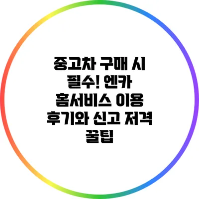 중고차 구매 시 필수! 엔카 홈서비스 이용 후기와 신고 저격 꿀팁