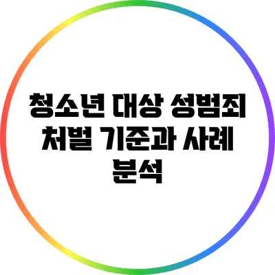 청소년 대상 성범죄 처벌 기준과 사례 분석