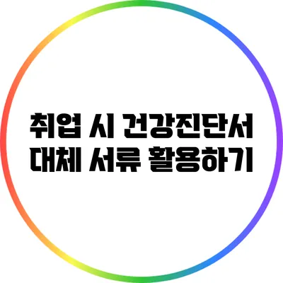 취업 시 건강진단서 대체 서류 활용하기