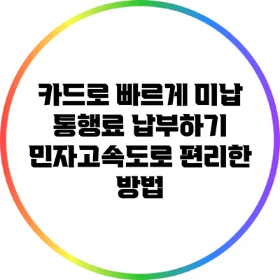 카드로 빠르게 미납 통행료 납부하기: 민자고속도로 편리한 방법