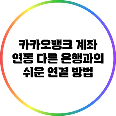 카카오뱅크 계좌 연동: 다른 은행과의 쉬운 연결 방법