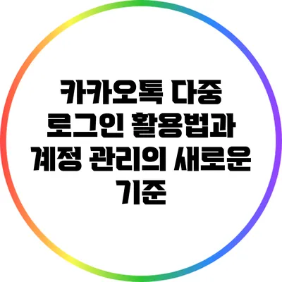 카카오톡 다중 로그인 활용법과 계정 관리의 새로운 기준