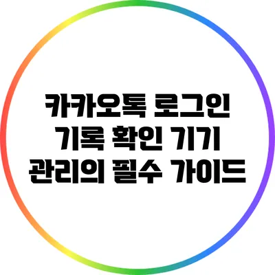 카카오톡 로그인 기록 확인: 기기 관리의 필수 가이드