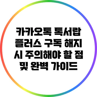 카카오톡 톡서랍 플러스 구독 해지 시 주의해야 할 점 및 완벽 가이드