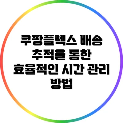 쿠팡플렉스 배송 추적을 통한 효율적인 시간 관리 방법