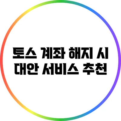 토스 계좌 해지 시 대안 서비스 추천
