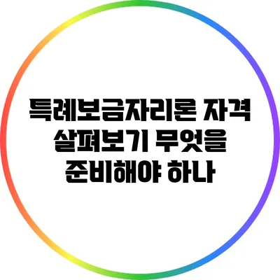 특례보금자리론 자격 살펴보기: 무엇을 준비해야 하나?