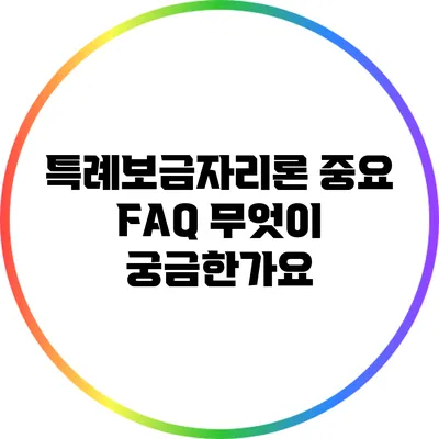 특례보금자리론 중요 FAQ: 무엇이 궁금한가요?
