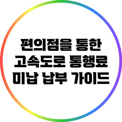 편의점을 통한 고속도로 통행료 미납 납부 가이드