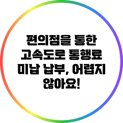 편의점을 통한 고속도로 통행료 미납 납부, 어렵지 않아요!