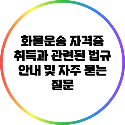 화물운송 자격증 취득과 관련된 법규 안내 및 자주 묻는 질문