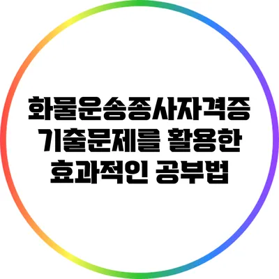 화물운송종사자격증 기출문제를 활용한 효과적인 공부법