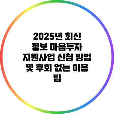 2025년 최신 정보: 마음투자 지원사업 신청 방법 및 후회 없는 이용 팁