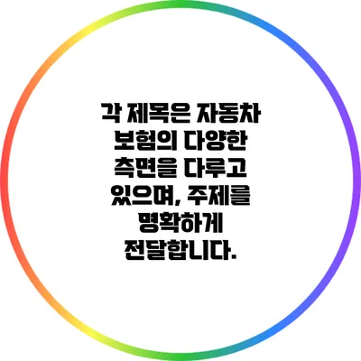 각 제목은 자동차 보험의 다양한 측면을 다루고 있으며, 주제를 명확하게 전달합니다.