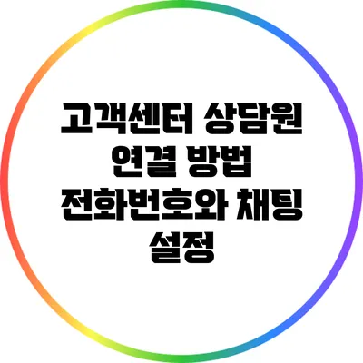 고객센터 상담원 연결 방법: 전화번호와 채팅 설정