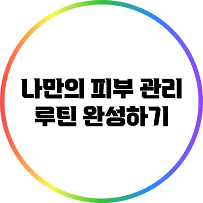 나만의 피부 관리 루틴 완성하기