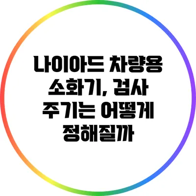 나이아드 차량용 소화기, 검사 주기는 어떻게 정해질까?