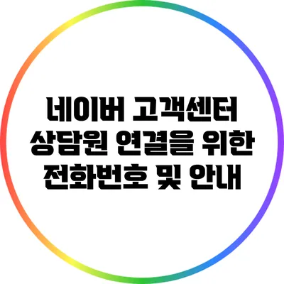 네이버 고객센터 상담원 연결을 위한 전화번호 및 안내