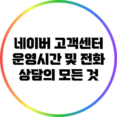 네이버 고객센터 운영시간 및 전화 상담의 모든 것