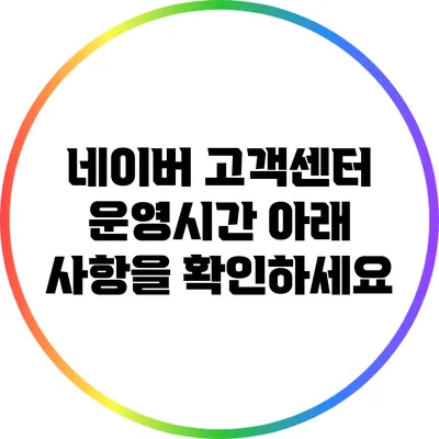 네이버 고객센터 운영시간: 아래 사항을 확인하세요