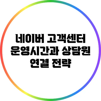 네이버 고객센터 운영시간과 상담원 연결 전략