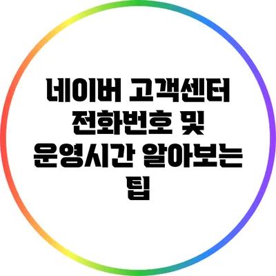 네이버 고객센터 전화번호 및 운영시간 알아보는 팁