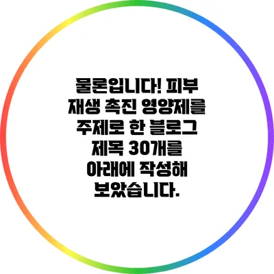 물론입니다! 피부 재생 촉진 영양제를 주제로 한 블로그 제목 30개를 아래에 작성해 보았습니다.