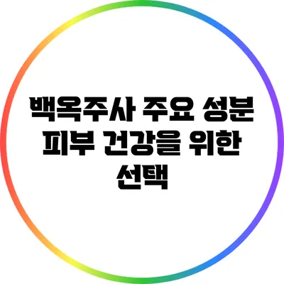 백옥주사 주요 성분: 피부 건강을 위한 선택