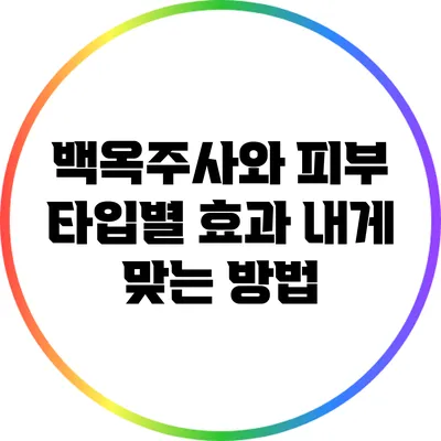 백옥주사와 피부 타입별 효과: 내게 맞는 방법
