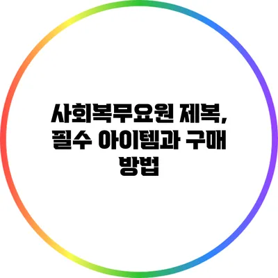 사회복무요원 제복, 필수 아이템과 구매 방법