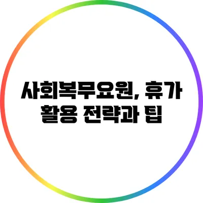 사회복무요원, 휴가 활용 전략과 팁