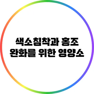 색소침착과 홍조 완화를 위한 영양소