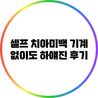 셀프 치아미백 기계 없이도 하얘진 후기