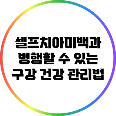 셀프치아미백과 병행할 수 있는 구강 건강 관리법