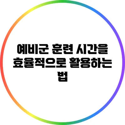 예비군 훈련 시간을 효율적으로 활용하는 법