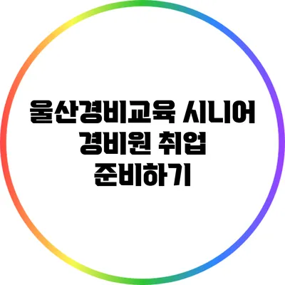 울산경비교육 시니어 경비원 취업 준비하기