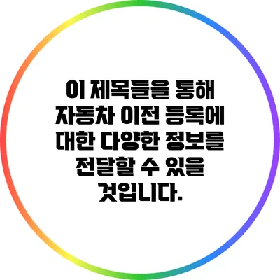 이 제목들을 통해 자동차 이전 등록에 대한 다양한 정보를 전달할 수 있을 것입니다.