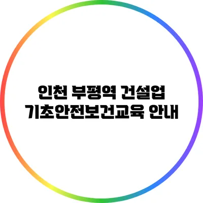 인천 부평역 건설업 기초안전보건교육 안내