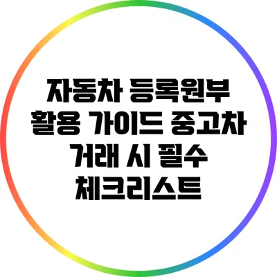 자동차 등록원부 활용 가이드: 중고차 거래 시 필수 체크리스트