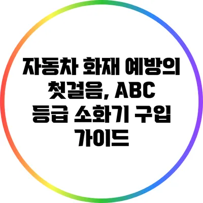 자동차 화재 예방의 첫걸음, A/B/C 등급 소화기 구입 가이드
