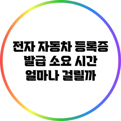 전자 자동차 등록증 발급 소요 시간: 얼마나 걸릴까?