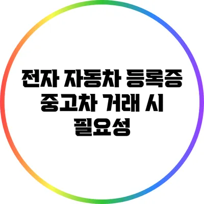 전자 자동차 등록증: 중고차 거래 시 필요성