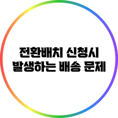 전환배치 신청시 발생하는 배송 문제